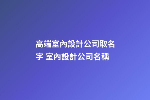 高端室內設計公司取名字 室內設計公司名稱
